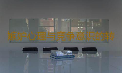 嫉妒心理与竞争意识的转化