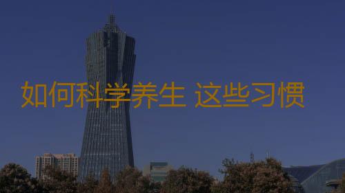 如何科学养生 这些习惯不改危害健康