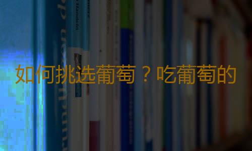 如何挑选葡萄？吃葡萄的注意事项