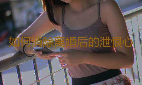 如何消除离婚后的泄恨心理