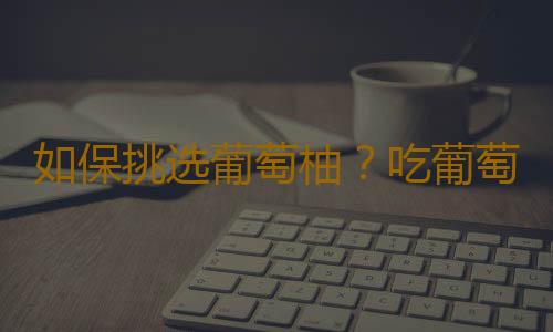 如保挑选葡萄柚？吃葡萄柚的注意事项