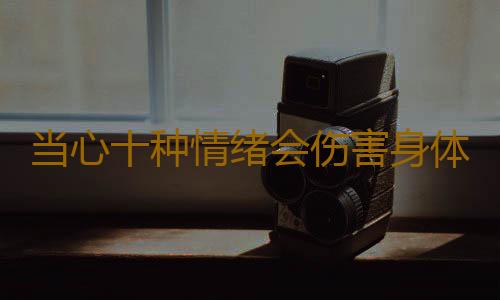 当心十种情绪会伤害身体