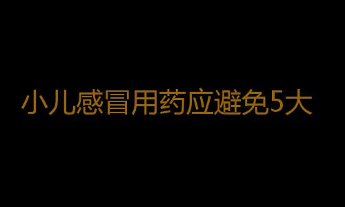 小儿感冒用药应避免5大误区