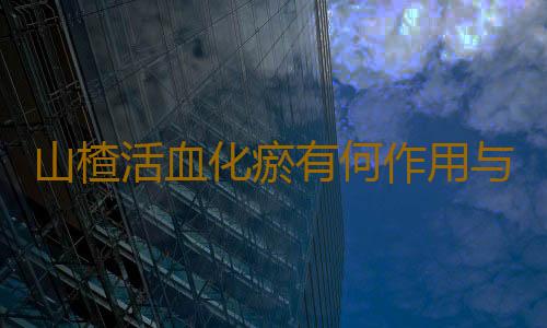 山楂活血化瘀有何作用与价值呢