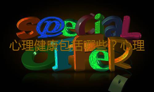 心理健康包括哪些？心理健康不可忽略！