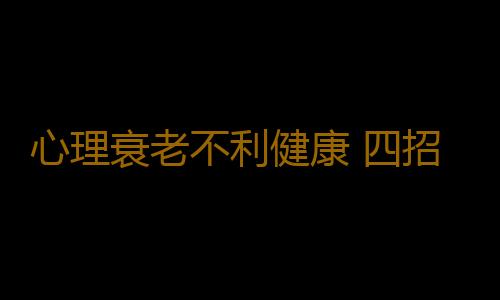 心理衰老不利健康 四招帮你找回年轻活力