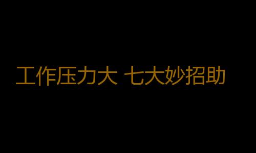 工作压力大 七大妙招助快速你减压