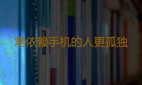 常依赖手机的人更孤独