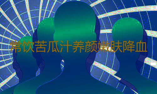 常饮苦瓜汁养颜嫩肤降血糖 苦瓜减肥三部曲分享
