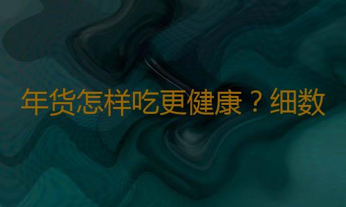 年货怎样吃更健康？细数年货对健康影响