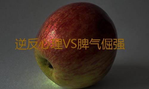 逆反心理VS脾气倔强