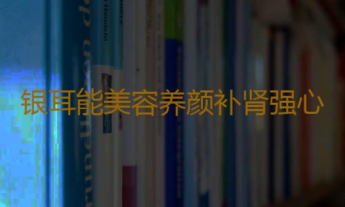 银耳能美容养颜补肾强心 四种银耳家常做法