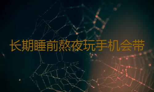 长期睡前熬夜玩手机会带来的8个后果 改掉坏习惯利于健康