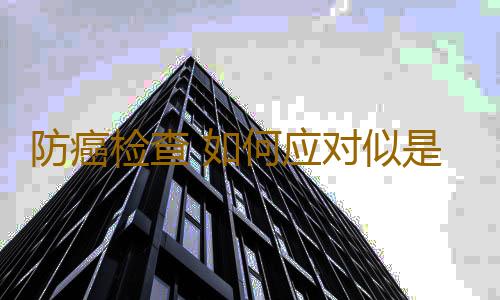 防癌检查 如何应对似是而非的癌症症状