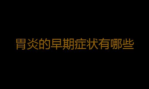 胃炎的早期症状有哪些