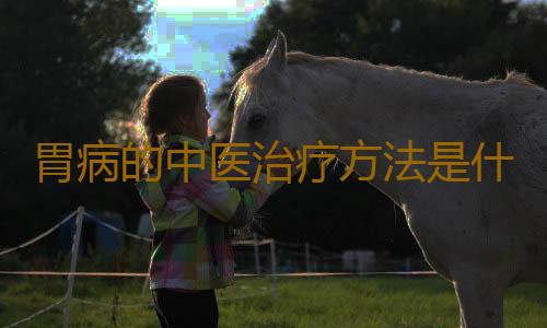 胃病的中医治疗方法是什么？