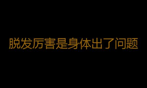 脱发厉害是身体出了问题 怎样才能长出浓密秀发