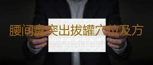 腰间盘突出拔罐穴位及方法有哪些