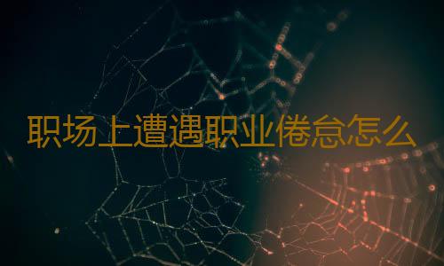 职场上遭遇职业倦怠怎么办