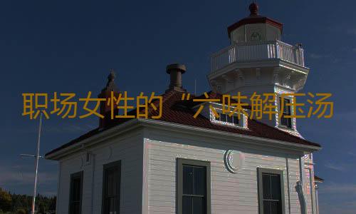 职场女性的“六味解压汤”