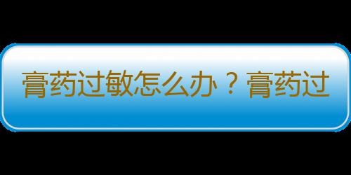 膏药过敏怎么办？膏药过敏有哪些症状