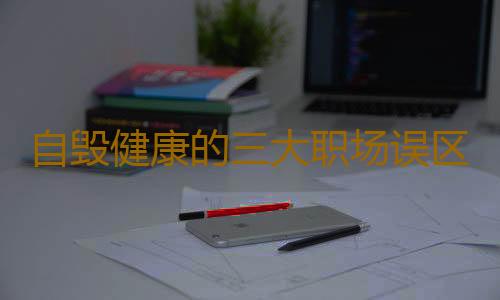 自毁健康的三大职场误区