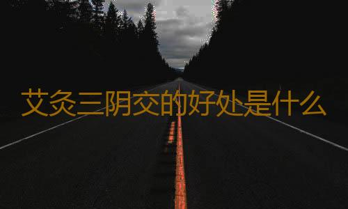 艾灸三阴交的好处是什么