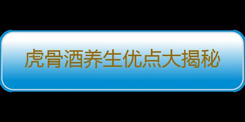 虎骨酒养生优点大揭秘