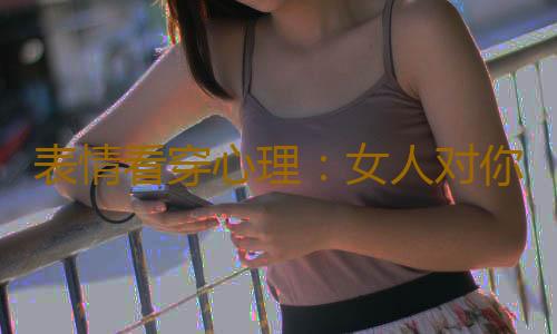 表情看穿心理：女人对你一见钟情的几个表情