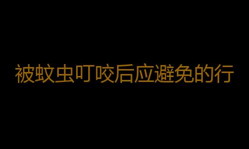 被蚊虫叮咬后应避免的行为 快速止痒的小方法