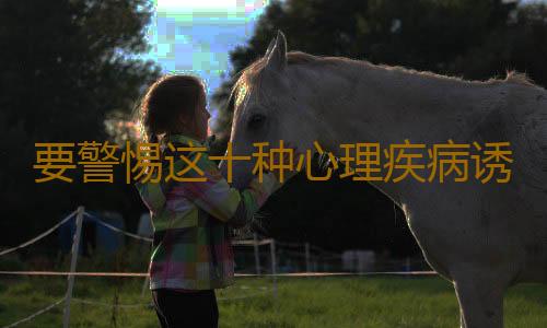 要警惕这十种心理疾病诱因