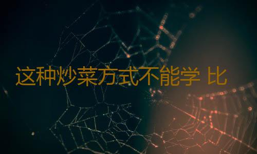 这种炒菜方式不能学 比吃剩菜剩饭还不健康
