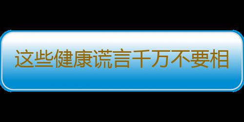 这些健康谎言千万不要相信！