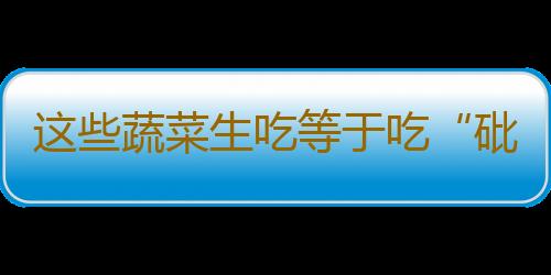 这些蔬菜生吃等于吃“砒霜”