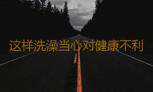 这样洗澡当心对健康不利