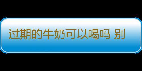 过期的牛奶可以喝吗 别贪小便宜