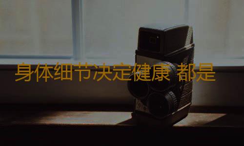 身体细节决定健康 都是小细节害了男人