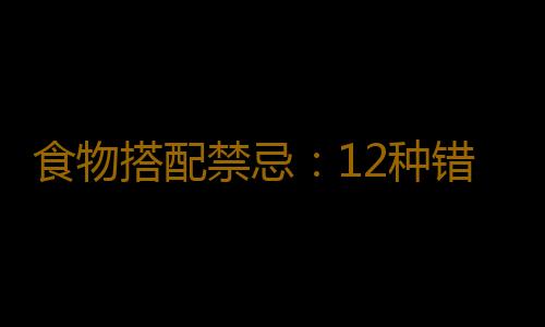 食物搭配禁忌：12种错误食物搭配