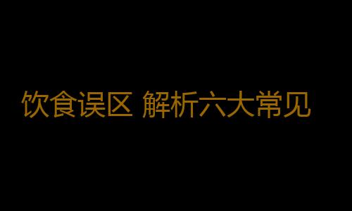 饮食误区 解析六大常见营养误区