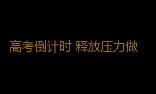 高考倒计时 释放压力做好孩子“稳压器”