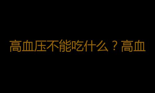 高血压不能吃什么？高血压的原因及危害