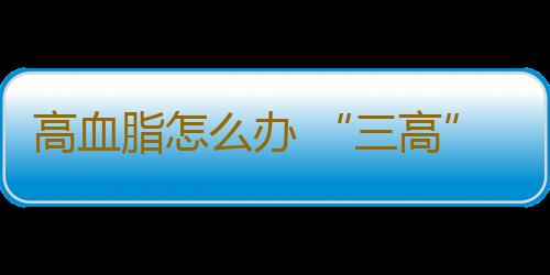 高血脂怎么办 “三高”不用愁吃出健康来