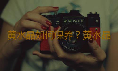 黄水晶如何保养？黄水晶的象征意义是什么？