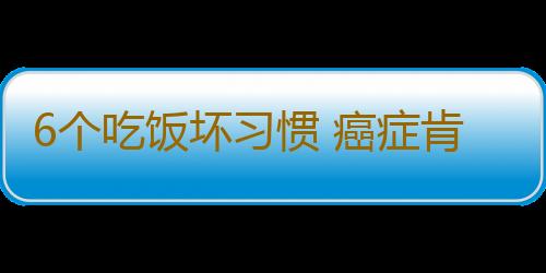 6个吃饭坏习惯 癌症肯定找上门