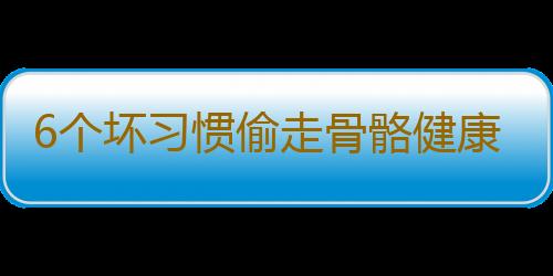 6个坏习惯偷走骨骼健康