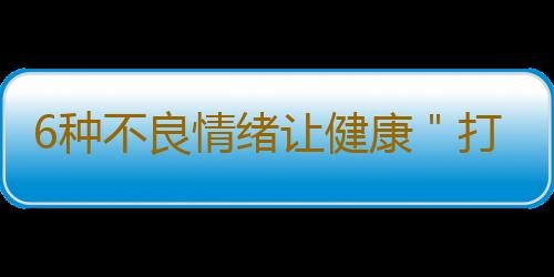 6种不良情绪让健康＂打折＂